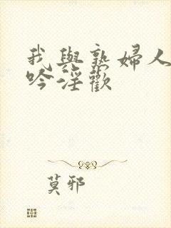 我与熟妇人妻呻吟淫欢