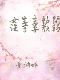 女生主动问你有没有喜欢的人 女生主动问你有没有喜欢的人