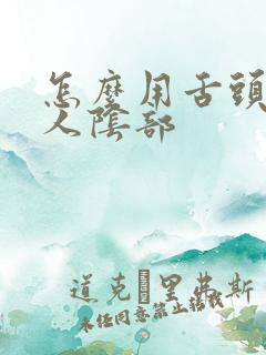怎么用舌头舔女人阴部