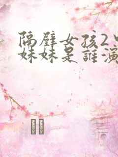 隔壁女孩2中的妹妹是谁演的 隔壁女孩2中的妹妹是谁演的