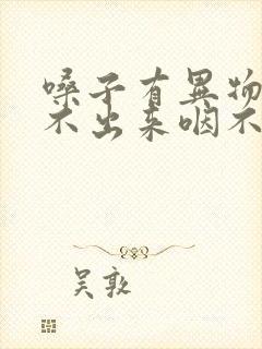 嗓子有异物感咳不出来咽不下去
