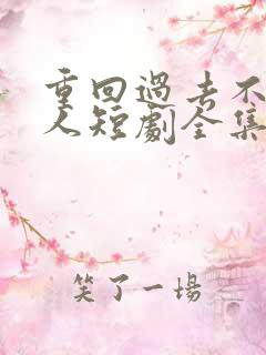 重回过去不负爱人短剧全集