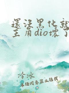 还没黑化就先被主角dio坏了小说
