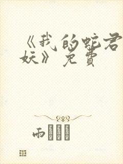 《我的蛇君软又妖》免费