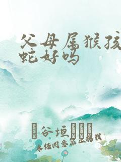 父母属猴孩子属蛇好吗