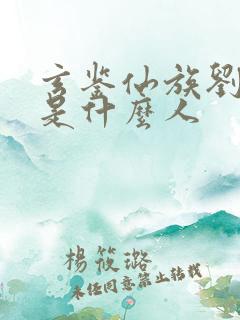 玄鉴仙族刘长迭是什么人