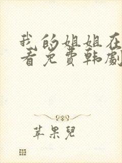 我的姐姐在线观看免费韩剧全集 我的姐姐在线观看免费韩剧全集