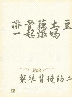 排骨藕土豆可以一起炖吗
