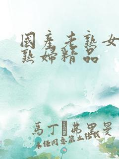 国产老熟女伦老熟妇精品