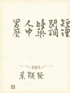 男人时间短吃什么中药调理 男人时间短吃什么中药调理
