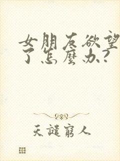 女朋友欲望太强了怎么办?