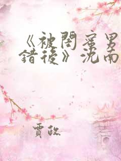 《被闺蜜男友认错后》沈南陆时砚
