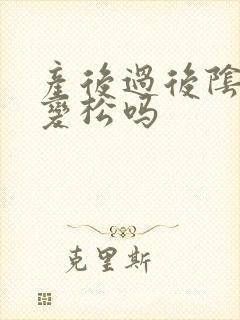 产后过后阴道会变松吗 产后过后阴道会变松吗