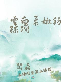 雪白柔嫩的肉体蹂躏