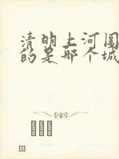 清明上河图描绘的是哪个城市的景象