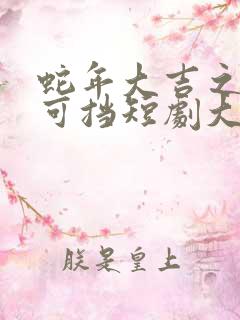 蛇年大吉之婚不可挡短剧大结局
