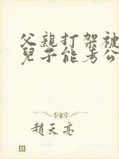 父亲打架被拘留儿子能考公务员吗