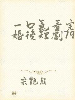 一口气看完w离婚后短剧79集