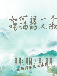 如何让一个长期喝酒的人彻底戒酒