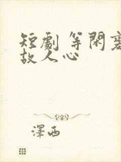 短剧 等闲变却故人心