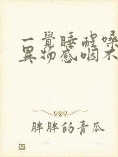 一觉睡醒嗓子有异物感咽不下