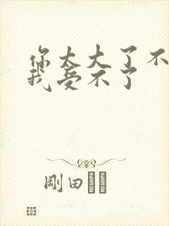 你太大了不要,我受不了