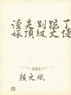 渣夫别跪了夫人嫁顶级大佬显怀啦纵横小说