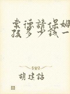 常德请保姆带小孩多少钱一个月