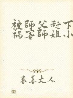 被师父赶下山去祸害师姐小说txt