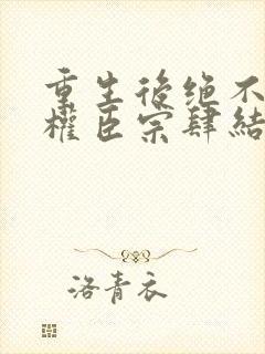 重生后绝不嫁给权臣宗肆结局