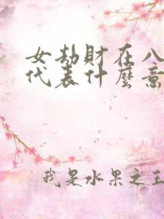 女劫财在八字中代表什么意思呢 女劫财在八字中代表什么意思呢