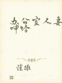 办公室人妻屈辱呻吟