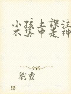 小孩上课注意力不集中走神发呆