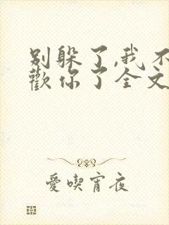 别躲了,我不喜欢你了全文免费阅读