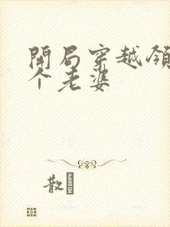 开局穿越领了十个老婆 开局穿越领了十个老婆