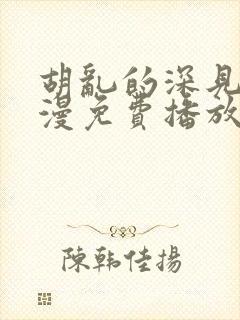 胡乱的深见君动漫免费播放