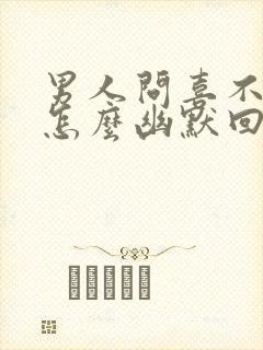 男人问喜不喜欢怎么幽默回答