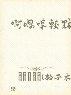 啊嗯哼轻点