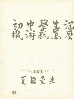 初中学生沉迷手机游戏怎么办