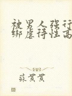 被男人强行性捆绑虐待性高潮调教