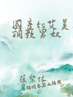 国产ts艾美人调教男奴