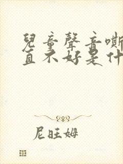 儿童声音嘶哑一直不好是什么原因 儿童声音嘶哑一直不好是什么原因