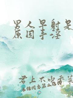 男人早射是什么原因手淫 男人早射是什么原因手淫