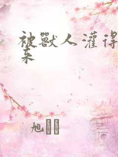 被兽人灌得鼓起来