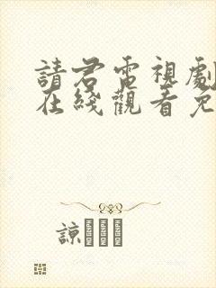 请君电视剧全集在线观看免费完整版 请君电视剧全集在线观看免费完整版