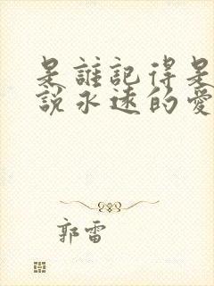 是谁记得是谁先说永远的爱我是什么歌 是谁记得是谁先说永远的爱我是什么歌