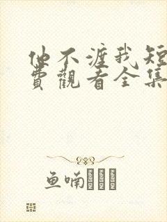 他不渡我短剧免费观看全集高清版