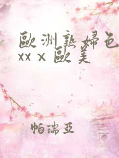 欧洲熟妇色xxxxⅹ欧美 欧洲熟妇色xxxxⅹ欧美