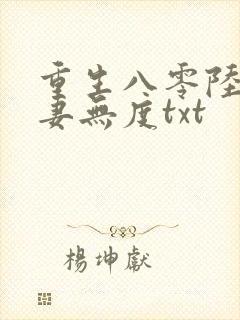 重生八零陆少宠妻无度txt 重生八零陆少宠妻无度txt