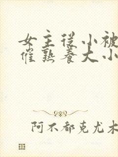 女主从小被秘药催熟养大小说